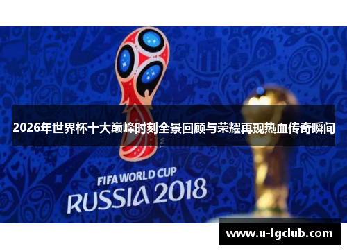 2026年世界杯十大巅峰时刻全景回顾与荣耀再现热血传奇瞬间