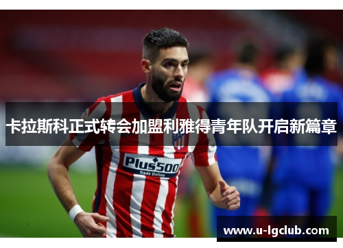 卡拉斯科正式转会加盟利雅得青年队开启新篇章