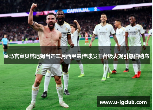 皇马官宣贝林厄姆当选三月西甲最佳球员王者级表现引爆伯纳乌