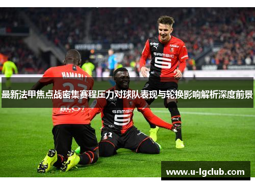 最新法甲焦点战密集赛程压力对球队表现与轮换影响解析深度前景 最新法甲焦点战密集赛程压力对球队表现与轮换影响解析深度前景